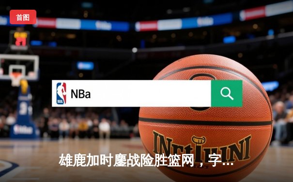 雄鹿加时鏖战险胜篮网，字母哥44分导演逆转好戏