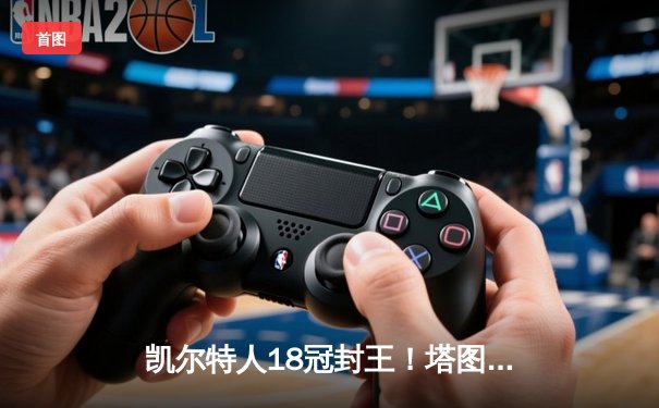 凯尔特人18冠封王！塔图姆31+11终结16年等待，总决赛4-1击败独行侠