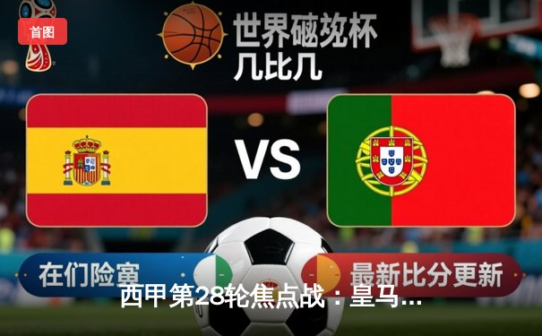 西甲第28轮焦点战：皇马3-1逆转巴萨，本泽马双响维尼修斯传射建功