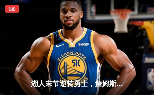 湖人末节逆转勇士，詹姆斯关键三分锁定胜局