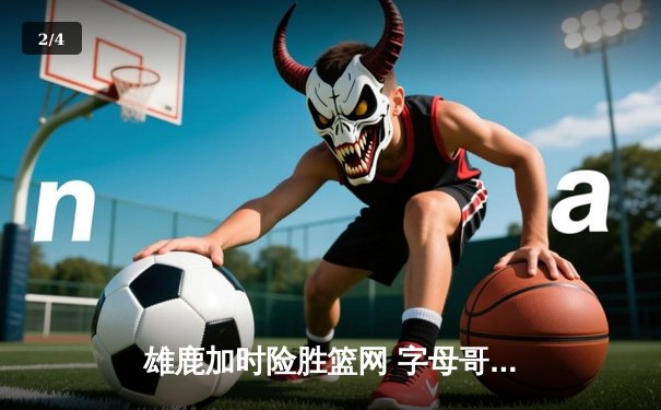 雄鹿加时险胜篮网 字母哥44分杜兰特空砍39分难救主 - 2