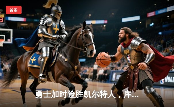 勇士加时险胜凯尔特人，库里40分创纪录，总决赛悬念延续