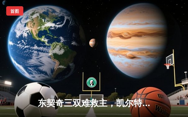 东契奇三双难救主，凯尔特人客场险胜独行侠总比分3-0夺赛点