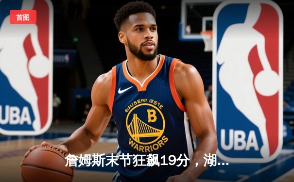 詹姆斯末节狂飙19分，湖人加时险胜勇士，系列赛2-1领先